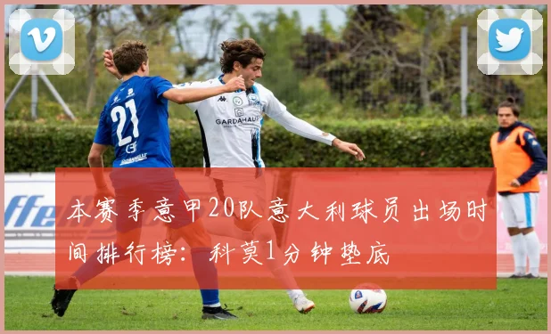 本赛季意甲20队意大利球员出场时间排行榜：科莫1分钟垫底